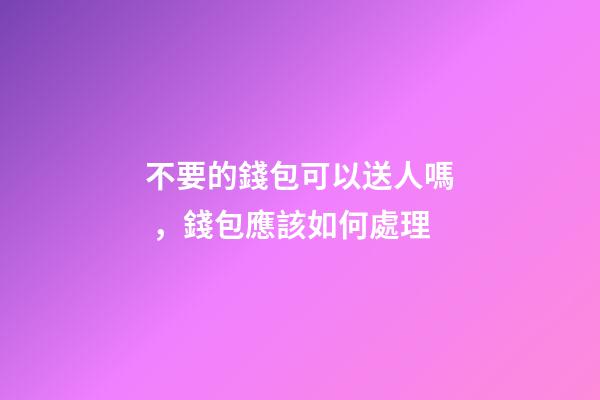 不要的錢包可以送人嗎，錢包應該如何處理